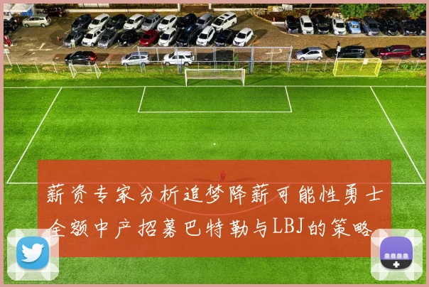 薪资专家分析追梦降薪可能性勇士全额中产招募巴特勒与LBJ的策略