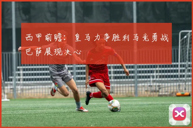 西甲前瞻：皇马力争胜利马竞勇战巴萨展现决心