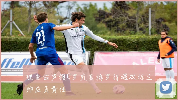 理查兹声援C罗直言梅罗待遇双标主帅应负责任