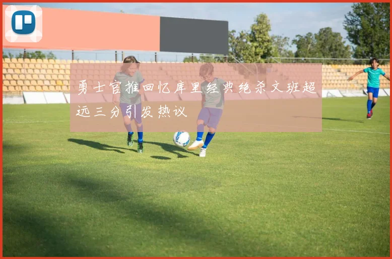勇士官推回忆库里经典绝杀文班超远三分引发热议