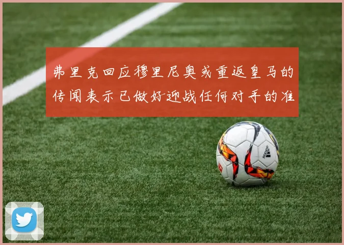 弗里克回应穆里尼奥或重返皇马的传闻表示已做好迎战任何对手的准备