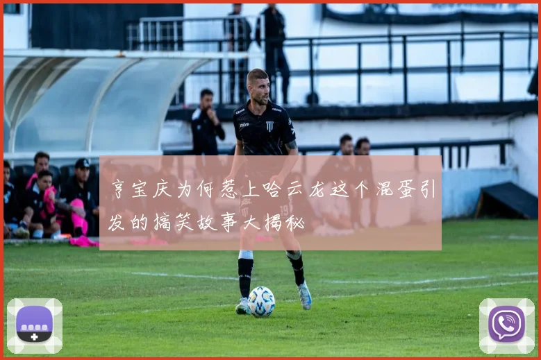 亨宝庆为何惹上哈云龙这个混蛋引发的搞笑故事大揭秘