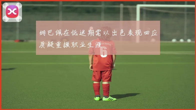 姆巴佩在低迷期需以出色表现回应质疑重振职业生涯