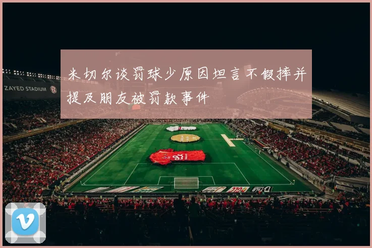 米切尔谈罚球少原因坦言不假摔并提及朋友被罚款事件