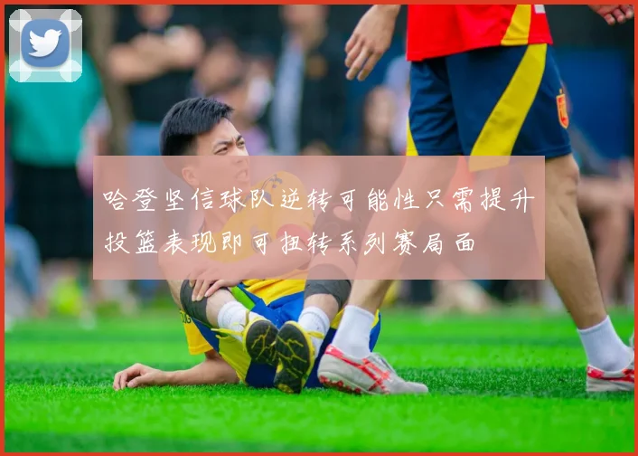 哈登坚信球队逆转可能性只需提升投篮表现即可扭转系列赛局面