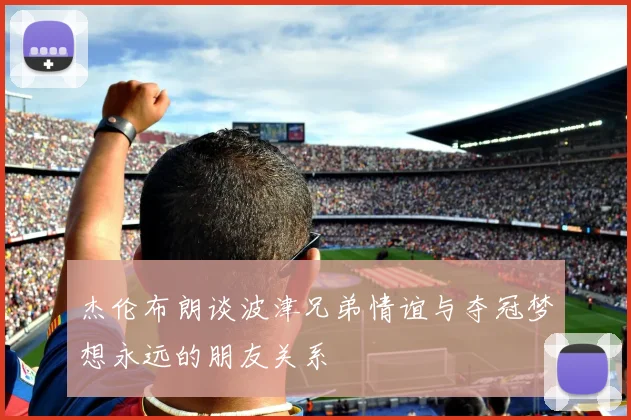 杰伦布朗谈波津兄弟情谊与夺冠梦想永远的朋友关系