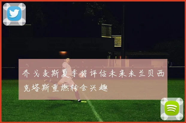 乔戈麦斯夏季将评估未来米兰贝西克塔斯重燃转会兴趣