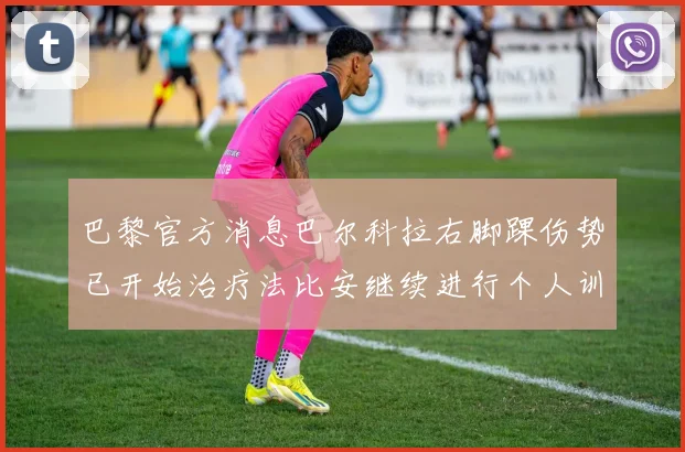 巴黎官方消息巴尔科拉右脚踝伤势已开始治疗法比安继续进行个人训练