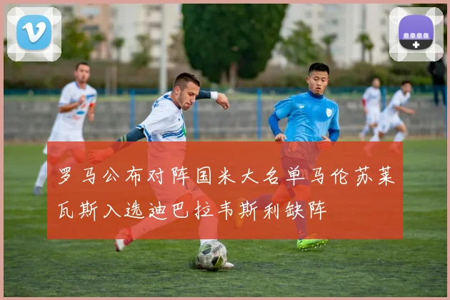 罗马公布对阵国米大名单马伦苏莱瓦斯入选迪巴拉韦斯利缺阵