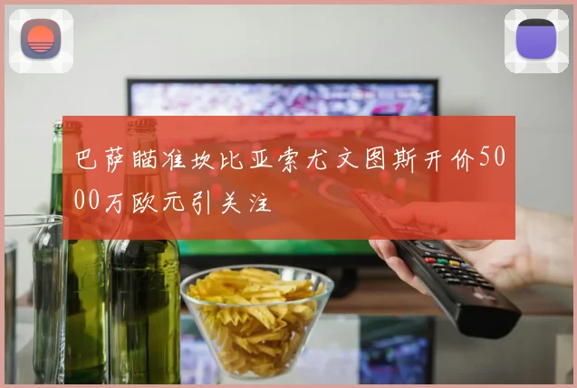巴萨瞄准坎比亚索尤文图斯开价5000万欧元引关注