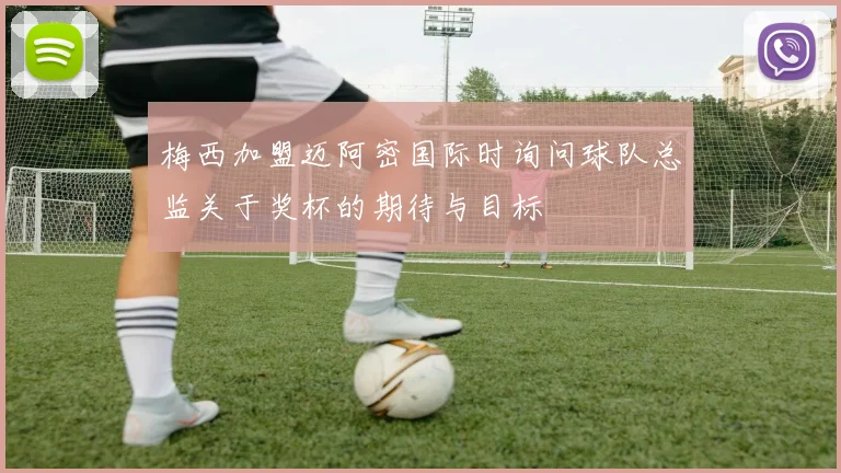 梅西加盟迈阿密国际时询问球队总监关于奖杯的期待与目标