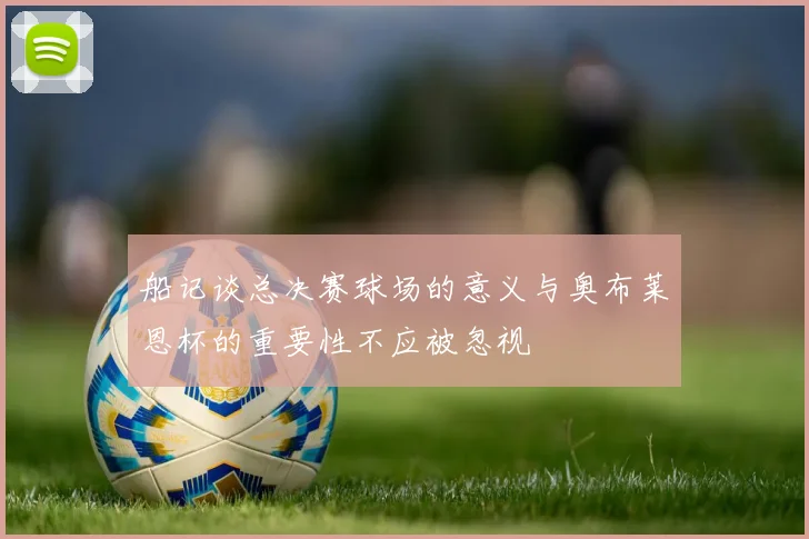 船记谈总决赛球场的意义与奥布莱恩杯的重要性不应被忽视