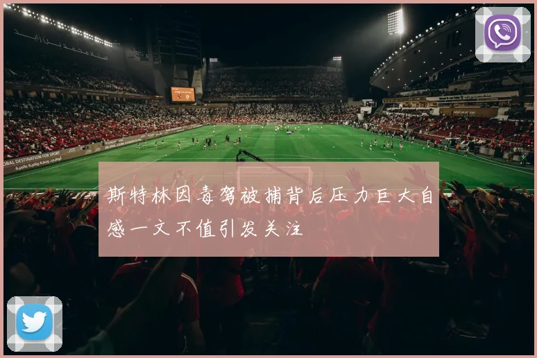 斯特林因毒驾被捕背后压力巨大自感一文不值引发关注