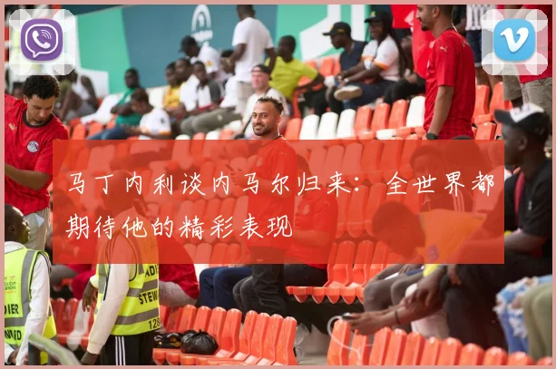 马丁内利谈内马尔归来：全世界都期待他的精彩表现