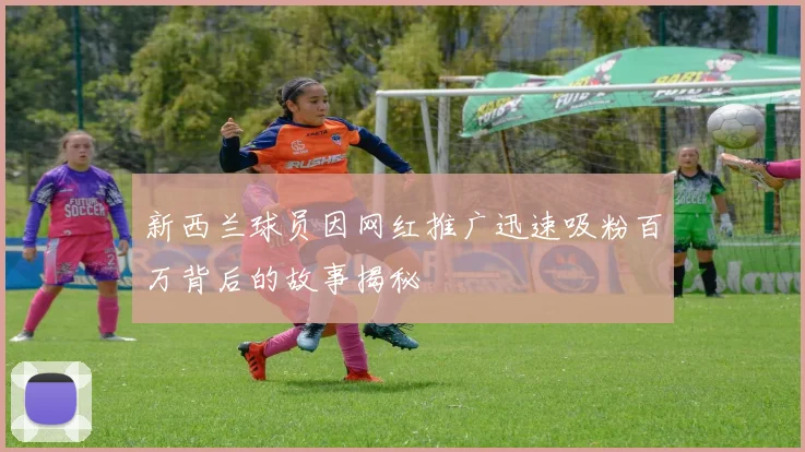 新西兰球员因网红推广迅速吸粉百万背后的故事揭秘