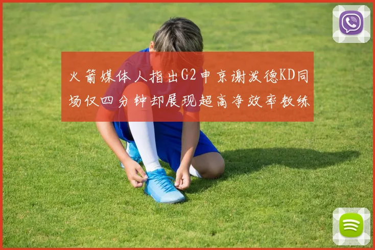 火箭媒体人指出G2申京谢泼德KD同场仅四分钟却展现超高净效率教练应负责任