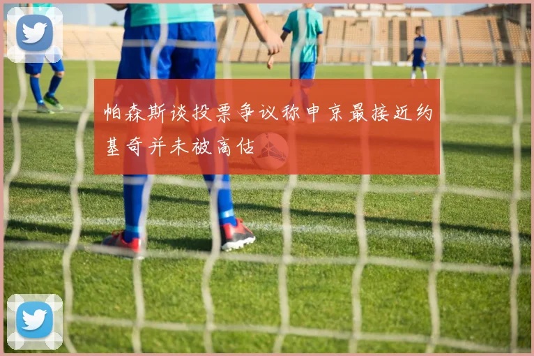 帕森斯谈投票争议称申京最接近约基奇并未被高估