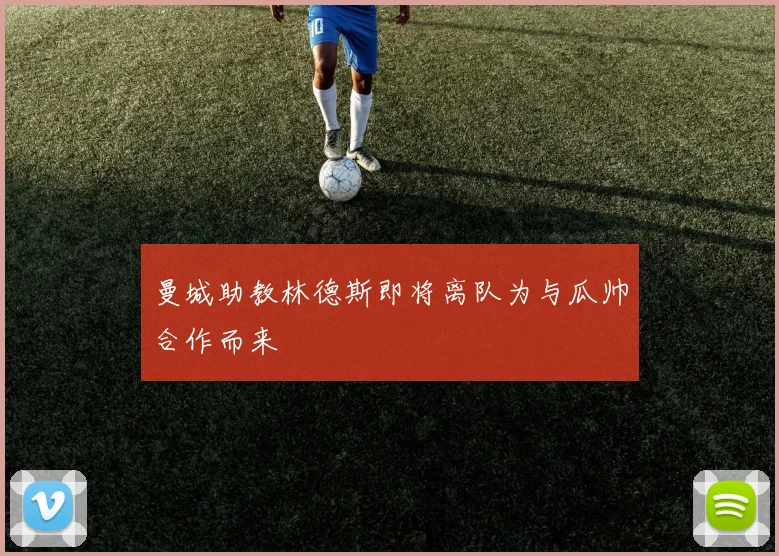 曼城助教林德斯即将离队为与瓜帅合作而来