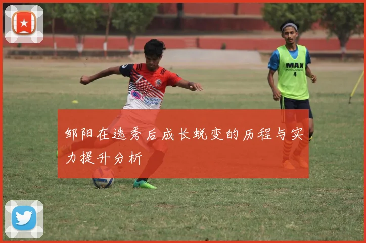 邹阳在选秀后成长蜕变的历程与实力提升分析