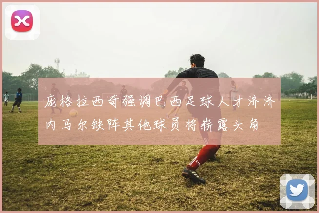 庞格拉西奇强调巴西足球人才济济内马尔缺阵其他球员将崭露头角