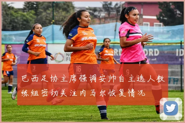巴西足协主席强调安帅自主选人教练组密切关注内马尔恢复情况