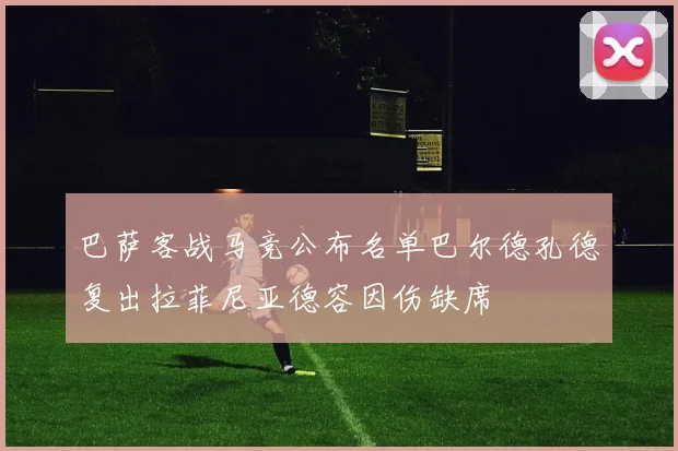 巴萨客战马竞公布名单巴尔德孔德复出拉菲尼亚德容因伤缺席