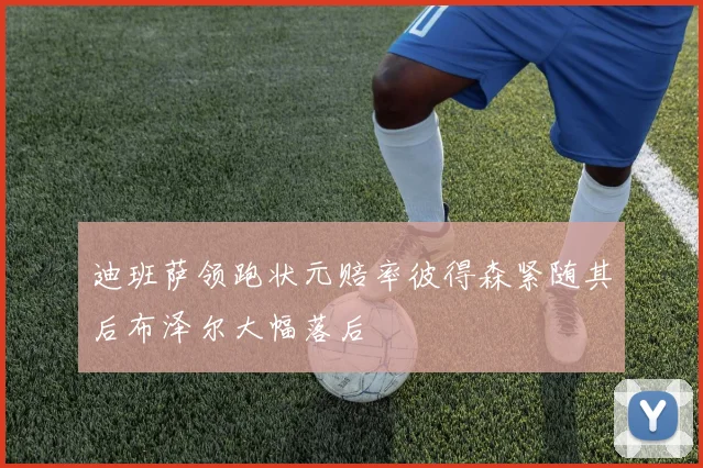 迪班萨领跑状元赔率彼得森紧随其后布泽尔大幅落后