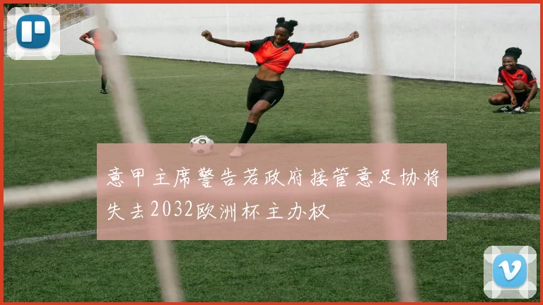 意甲主席警告若政府接管意足协将失去2032欧洲杯主办权