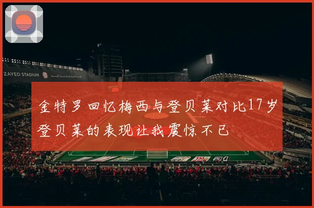 金特罗回忆梅西与登贝莱对比17岁登贝莱的表现让我震惊不已