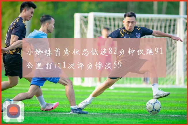 小蜘蛛首秀状态低迷82分钟仅跑91公里打门1次评分惨淡59