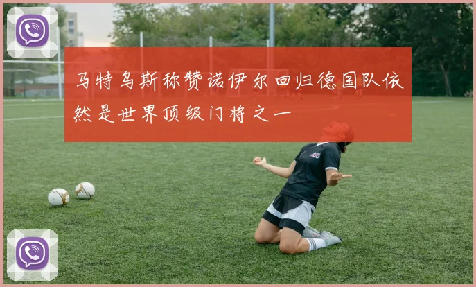 马特乌斯称赞诺伊尔回归德国队依然是世界顶级门将之一
