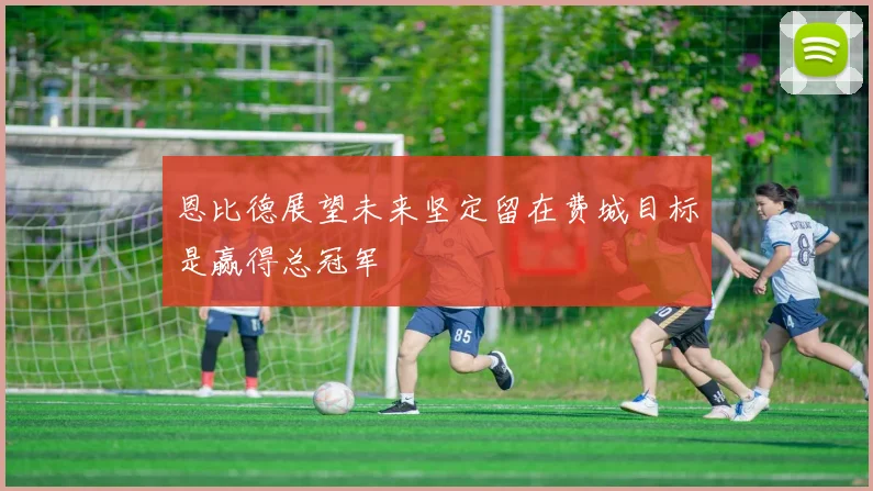 恩比德展望未来坚定留在费城目标是赢得总冠军