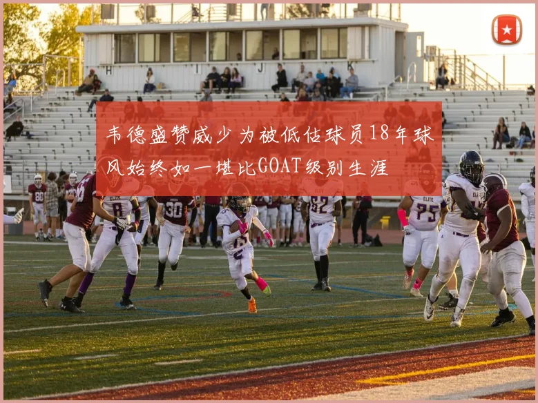 韦德盛赞威少为被低估球员18年球风始终如一堪比GOAT级别生涯