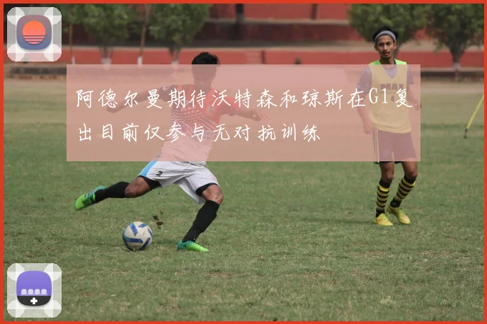 阿德尔曼期待沃特森和琼斯在G1复出目前仅参与无对抗训练